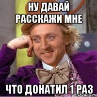 Ну давай расскажи мне что донатил 1 раз