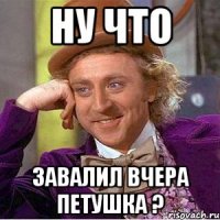 Ну что завалил вчера петушка ?