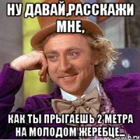Ну давай,расскажи мне, как ты прыгаешь 2 метра на молодом жеребце...