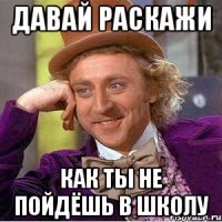 Давай раскажи как ты не пойдёшь в школу