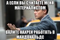 а если вы считаете меня материалистом валите нахрен работать в макдональдс