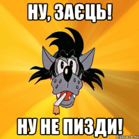 НУ, ЗАЄЦЬ! НУ НЕ ПИЗДИ!