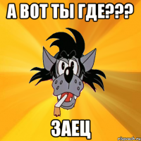 А вот ты где??? ЗАЕЦ