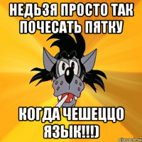 Недьзя просто так почесать пятку когда чешеццо язык!!!)