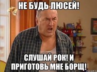 Не будь Люсей! слушай рок! и приготовь мне борщ!