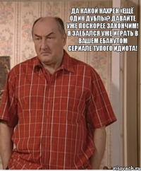 да какой нахрен «ещë один дубль»? давайте уже поскорее закончим! я заебался уже играть в вашем ебанутом сериале тупого идиота!