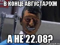 В конце августа?!хм А не 22.08?