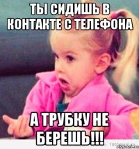 Ты сидишь в контакте с телефона а трубку не берешь!!!