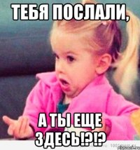 Тебя послали, а ты еще здесь!?!?