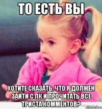 То есть вы Хотите сказать, что я должен зайти с пк и прочитать все триста комментов?