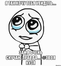 Я так хочу тебя увидеть.... Зай,я очень скучаю,правда..... ©Твоя Кузя