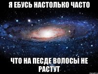 я ебусь настолько часто что на песде волосы не растут
