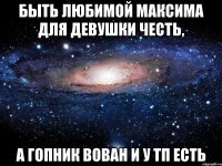 Быть любимой Максима для девушки честь, А гопник Вован и у ТП есть