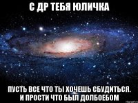 С др тебя Юличка Пусть все что ты хочешь сбудиться. И прости что был долбоебом