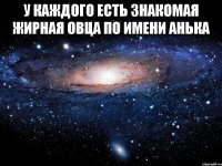 у каждого есть знакомая жирная овца по имени Анька 