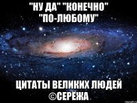 "ну да" "конечно" "по-любому" цитаты великих людей ©Серёжа
