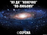 "ну да" "конечно" "по-любому" ©Серёжа