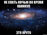 Не спать ночью во время каникул Это круто