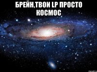 Брейн,твои LP просто космос 