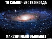 то самое чувство,когда Максим меня обнимает