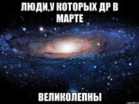 ЛЮДИ,У КОТОРЫХ ДР В МАРТЕ ВЕЛИКОЛЕПНЫ