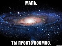 Маль, ты просто космос.