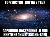 то чувство , когда у тебя паршивое настроение , и ещё никто не пишет ЖИЗНЬ-ТЛЕН