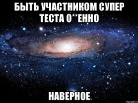 Быть участником супер теста о**енно Наверное