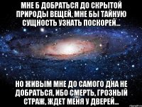 Мне б добраться до скрытой природы вещей, Мне бы тайную сущность узнать поскорей... Но живым мне до самого дна не добраться, Ибо смерть, грозный страж, ждет меня у дверей...