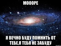 Моооре я вечно буду помнить от тебе,я тебя не забуду