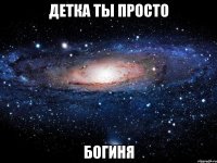 детка ты просто БОГИНЯ