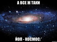 а все ж таки ЙоП - КОСМОС:*