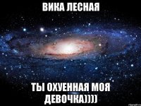 Вика Лесная Ты охуенная моя девочка))))