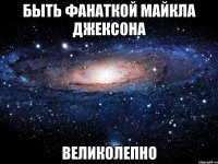 Быть фанаткой Майкла Джексона Великолепно