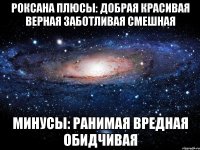 РОКСАНА Плюсы: добрая красивая верная заботливая смешная Минусы: ранимая вредная обидчивая