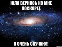 Юля вернись ко мне поскорее Я очень скучаю!!