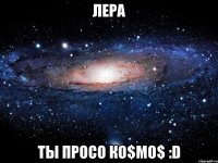 Лера ты просо ко$мо$ :D