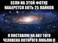 Если на этой фотке наберется хоть 25 лайков Я поставлю на аву того человека которого люблю:D