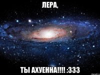 Лера, Ты АХУЕННА!!!! :333