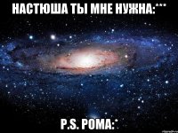 Настюша ты мне нужна:*** P.S. Рома:*