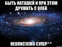 Быть наташей и при этом дружить с олей Неописуемо супер^^