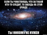 если ты чувствуешь, что за тобой кто-то следит, то забудь об этой ерунде ты никому не нужен