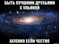 Быть лучшими друзьями с Ульяной Ахуенно если честно