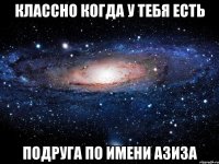 Классно когда у тебя есть подруга по имени Азиза