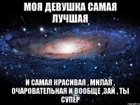 Моя девушка самая лучшая И самая красивая , милая , очаровательная И вообще ,зай , ты супер