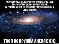 алиюшааааа)))))))Дорогоая моя)желаю тебе всего - всего самого приятного и хорошего.Учись на отлично радуйся жизни и будь собой!) Твоя подружка анеля)))))))