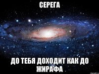 Серега до тебя доходит как до жирафа