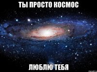 ты просто космос люблю тебя