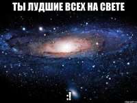 Ты лудшие всех на свете :!