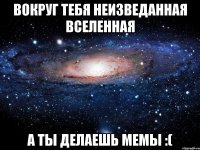 Вокруг тебя неизведанная вселенная А ты делаешь мемы :(